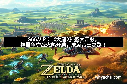 G66.VIP：《大唐2》盛大开服，神器争夺战火热开启，成就帝王之路！