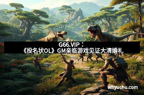 G66.VIP：《投名状OL》GM亲临游戏见证大清婚礼