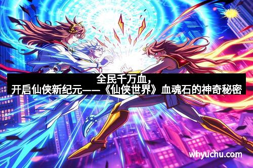 全民千万血，开启仙侠新纪元——《仙侠世界》血魂石的神奇秘密
